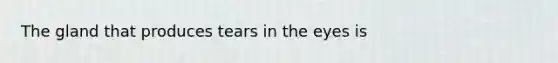 The gland that produces tears in the eyes is