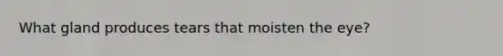 What gland produces tears that moisten the eye?