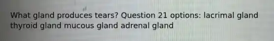 What gland produces tears? Question 21 options: lacrimal gland thyroid gland mucous gland adrenal gland