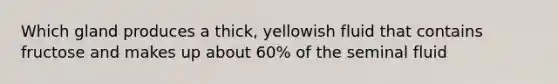 Which gland produces a thick, yellowish fluid that contains fructose and makes up about 60% of the seminal fluid