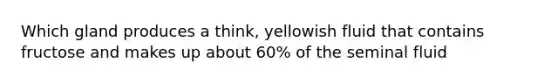 Which gland produces a think, yellowish fluid that contains fructose and makes up about 60% of the seminal fluid