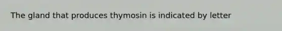 The gland that produces thymosin is indicated by letter