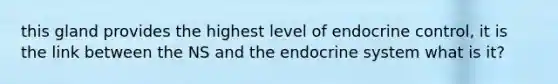 this gland provides the highest level of endocrine control, it is the link between the NS and the endocrine system what is it?