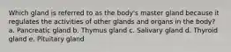 Which gland is referred to as the body's master gland because it regulates the activities of other glands and organs in the body? a. Pancreatic gland b. Thymus gland c. Salivary gland d. Thyroid gland e. Pituitary gland