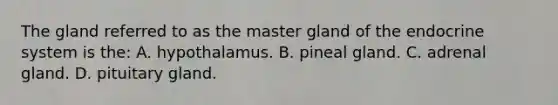 The gland referred to as the master gland of the endocrine system is the: A. hypothalamus. B. pineal gland. C. adrenal gland. D. pituitary gland.