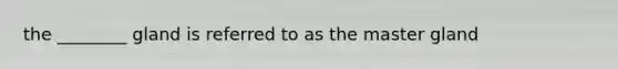 the ________ gland is referred to as the master gland