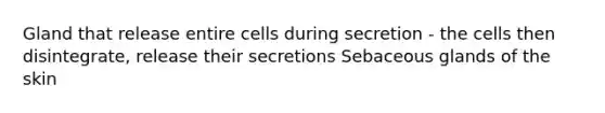 Gland that release entire cells during secretion - the cells then disintegrate, release their secretions Sebaceous glands of the skin