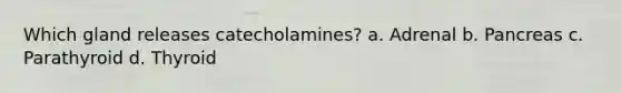 Which gland releases catecholamines? a. Adrenal b. Pancreas c. Parathyroid d. Thyroid
