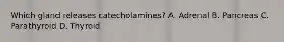 Which gland releases catecholamines? A. Adrenal B. Pancreas C. Parathyroid D. Thyroid