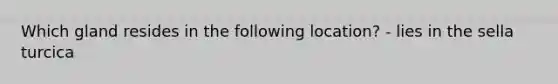Which gland resides in the following location? - lies in the sella turcica