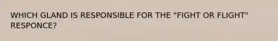 WHICH GLAND IS RESPONSIBLE FOR THE "FIGHT OR FLIGHT" RESPONCE?