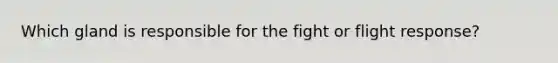 Which gland is responsible for the fight or flight response?