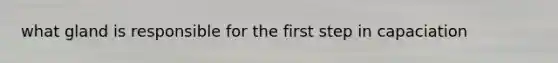 what gland is responsible for the first step in capaciation