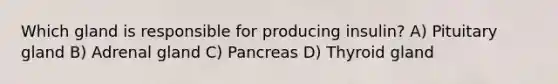 Which gland is responsible for producing insulin? A) Pituitary gland B) Adrenal gland C) Pancreas D) Thyroid gland