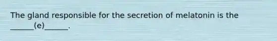 The gland responsible for the secretion of melatonin is the ______(e)______.