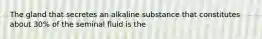 The gland that secretes an alkaline substance that constitutes about 30% of the seminal fluid is the