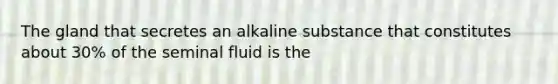 The gland that secretes an alkaline substance that constitutes about 30% of the seminal fluid is the