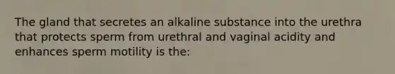 The gland that secretes an alkaline substance into the urethra that protects sperm from urethral and vaginal acidity and enhances sperm motility is the: