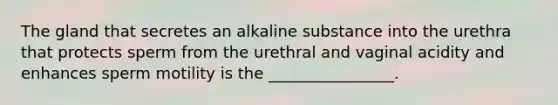 The gland that secretes an alkaline substance into the urethra that protects sperm from the urethral and vaginal acidity and enhances sperm motility is the ________________.