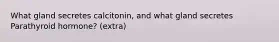 What gland secretes calcitonin, and what gland secretes Parathyroid hormone? (extra)