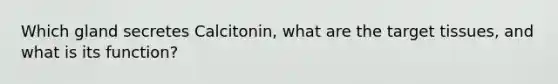 Which gland secretes Calcitonin, what are the target tissues, and what is its function?