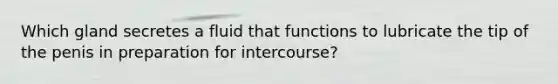 Which gland secretes a fluid that functions to lubricate the tip of the penis in preparation for intercourse?