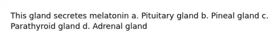 This gland secretes melatonin a. Pituitary gland b. Pineal gland c. Parathyroid gland d. Adrenal gland