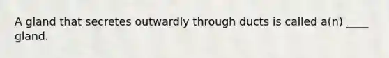 A gland that secretes outwardly through ducts is called a(n) ____ gland.
