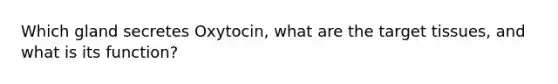 Which gland secretes Oxytocin, what are the target tissues, and what is its function?