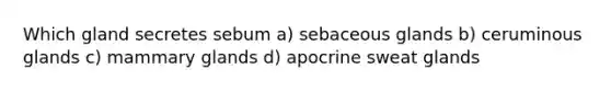 Which gland secretes sebum a) sebaceous glands b) ceruminous glands c) mammary glands d) apocrine sweat glands