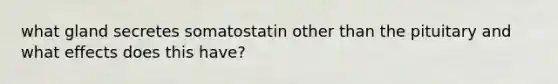 what gland secretes somatostatin other than the pituitary and what effects does this have?