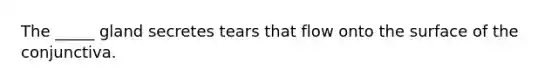 The _____ gland secretes tears that flow onto the surface of the conjunctiva.