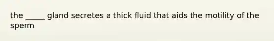 the _____ gland secretes a thick fluid that aids the motility of the sperm