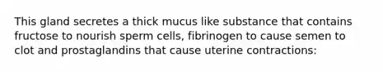 This gland secretes a thick mucus like substance that contains fructose to nourish sperm cells, fibrinogen to cause semen to clot and prostaglandins that cause uterine contractions: