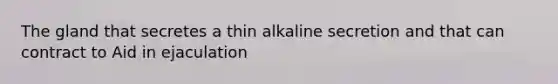 The gland that secretes a thin alkaline secretion and that can contract to Aid in ejaculation