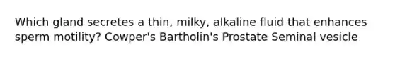 Which gland secretes a thin, milky, alkaline fluid that enhances sperm motility? Cowper's Bartholin's Prostate Seminal vesicle