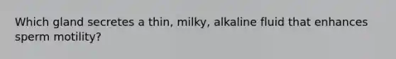 Which gland secretes a thin, milky, alkaline fluid that enhances sperm motility?