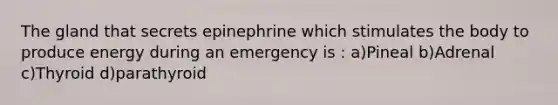 The gland that secrets epinephrine which stimulates the body to produce energy during an emergency is : a)Pineal b)Adrenal c)Thyroid d)parathyroid