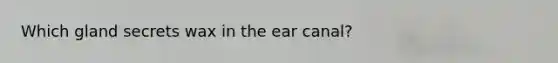 Which gland secrets wax in the ear canal?