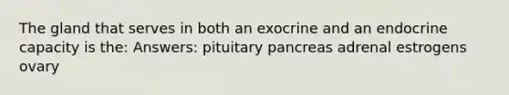 The gland that serves in both an exocrine and an endocrine capacity is the: Answers: pituitary pancreas adrenal estrogens ovary