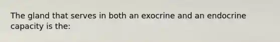 The gland that serves in both an exocrine and an endocrine capacity is the: