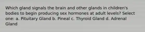 Which gland signals the brain and other glands in children's bodies to begin producing sex hormones at adult levels? Select one: a. Pituitary Gland b. Pineal c. Thyroid Gland d. Adrenal Gland