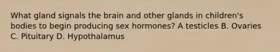 What gland signals the brain and other glands in children's bodies to begin producing sex hormones? A testicles B. Ovaries C. Pituitary D. Hypothalamus