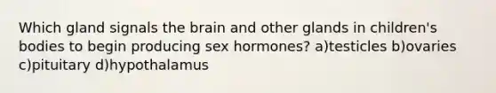 Which gland signals the brain and other glands in children's bodies to begin producing sex hormones? a)testicles b)ovaries c)pituitary d)hypothalamus