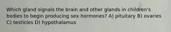 Which gland signals the brain and other glands in children's bodies to begin producing sex hormones? A) pituitary B) ovaries C) testicles D) hypothalamus