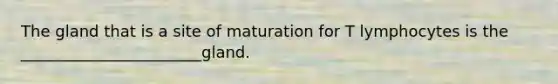 The gland that is a site of maturation for T lymphocytes is the _______________________gland.