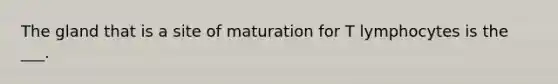 The gland that is a site of maturation for T lymphocytes is the ___.