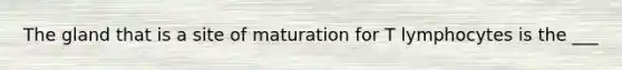 The gland that is a site of maturation for T lymphocytes is the ___