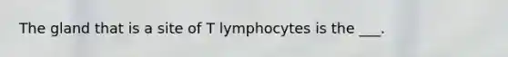 The gland that is a site of T lymphocytes is the ___.