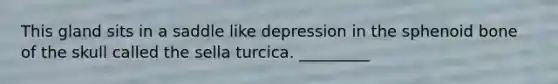 This gland sits in a saddle like depression in the sphenoid bone of the skull called the sella turcica. _________